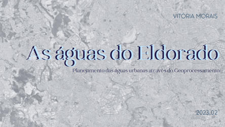 As águas do Eldorado: Planejamento das águas urbanas através do Geoprocessamento<br> Vitória Morais Moreira de Oliveira As águas do Eldorado: Planejamento das águas urbanas através do Geoprocessamento Vitória Morais Moreira de Oliveira